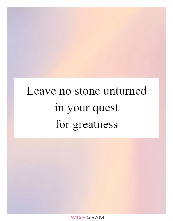 Leave no stone unturned in your quest for greatness