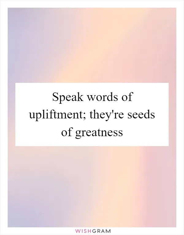 Speak words of upliftment; they're seeds of greatness