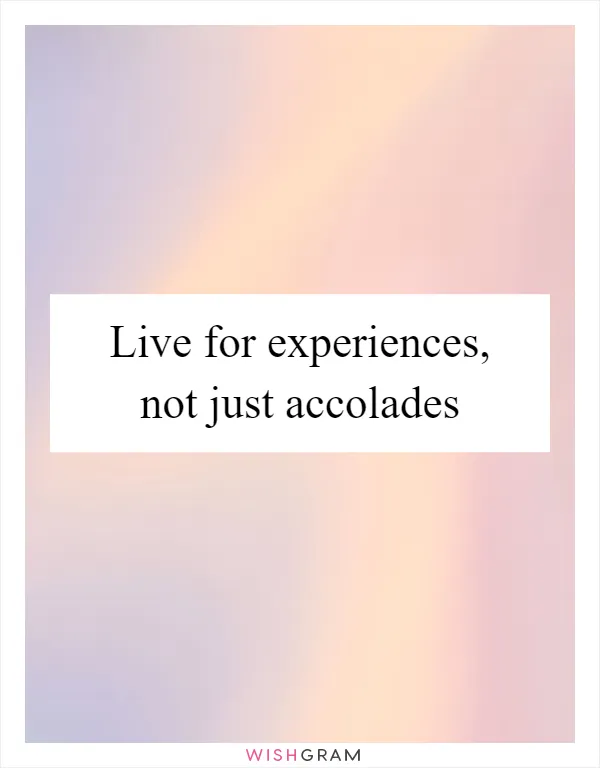 Live for experiences, not just accolades