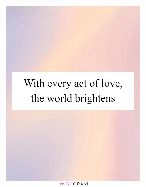 With every act of love, the world brightens