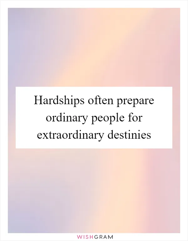 Hardships often prepare ordinary people for extraordinary destinies