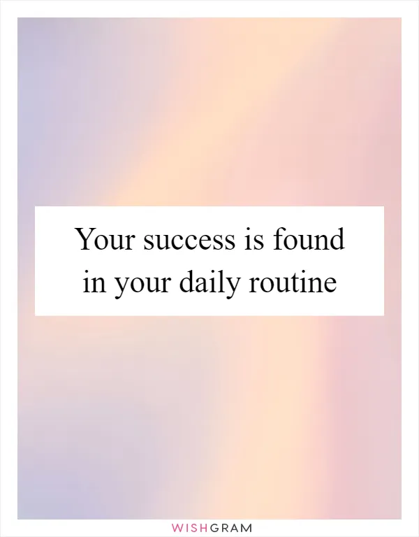 Your success is found in your daily routine