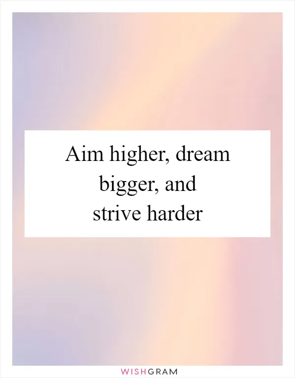 Aim higher, dream bigger, and strive harder