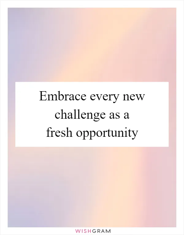 Embrace every new challenge as a fresh opportunity