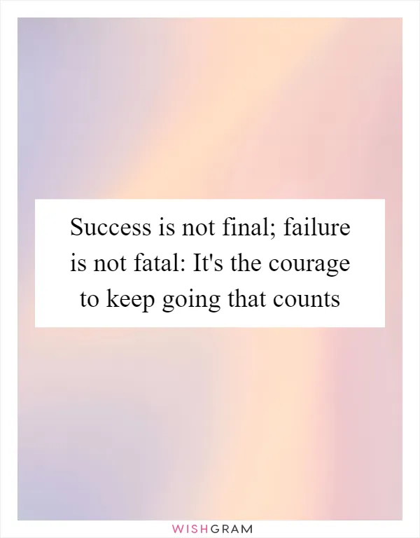 Success is not final; failure is not fatal: It's the courage to keep going that counts