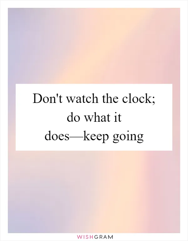 Don't watch the clock; do what it does—keep going