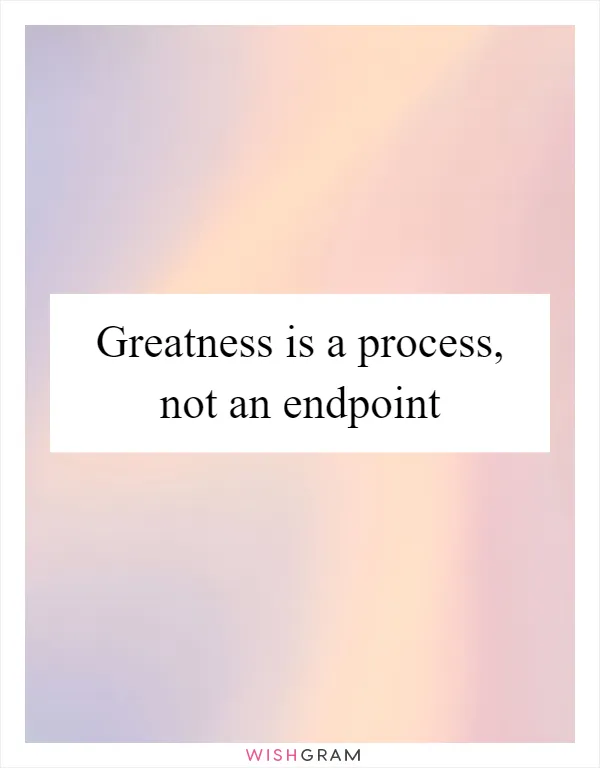 Greatness is a process, not an endpoint