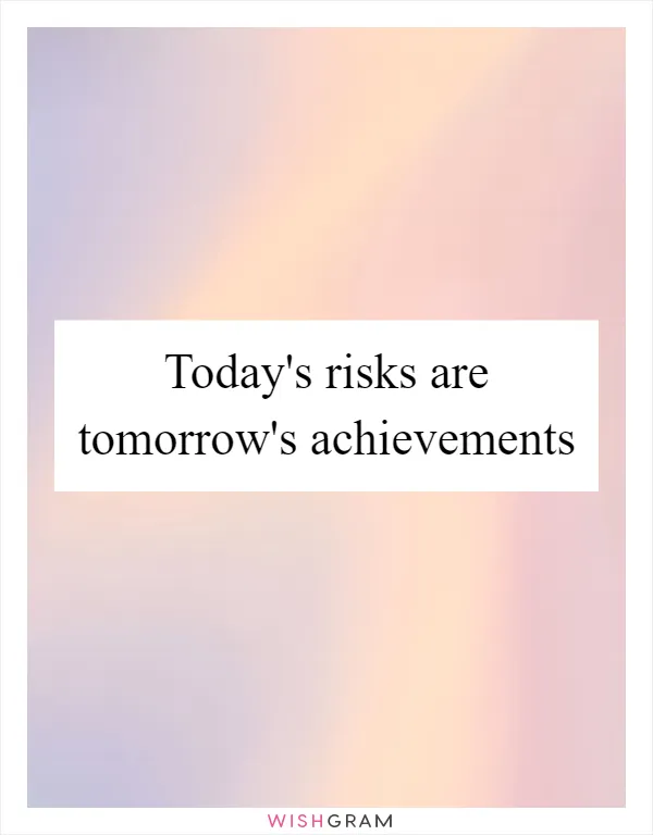 Today's risks are tomorrow's achievements