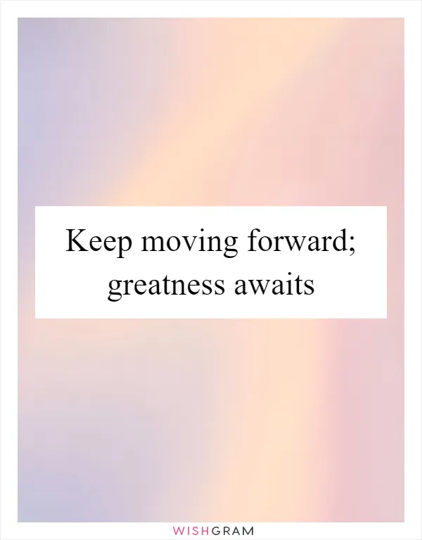 Keep moving forward; greatness awaits
