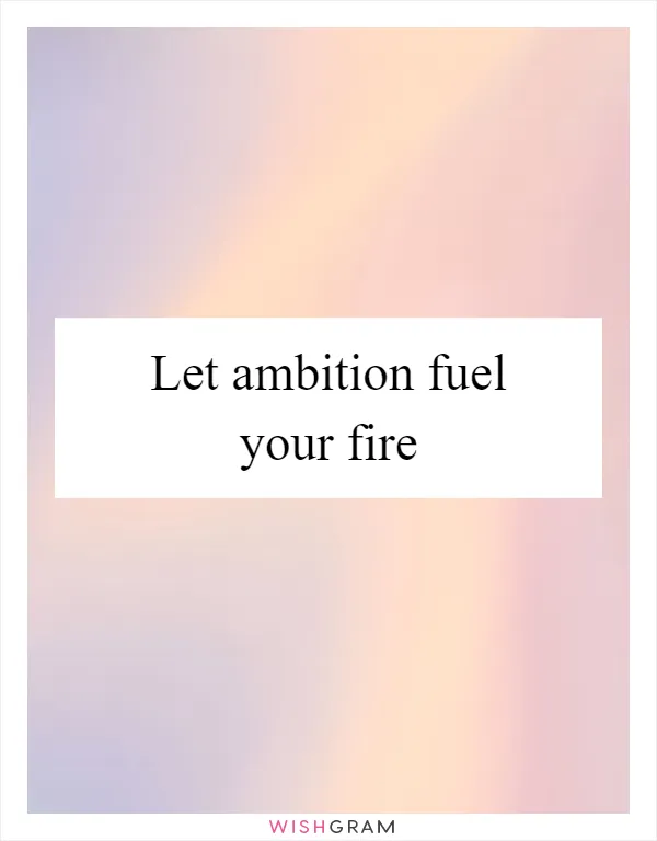 Let ambition fuel your fire