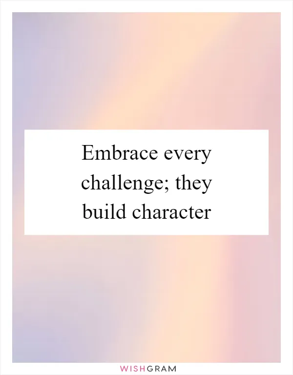 Embrace every challenge; they build character