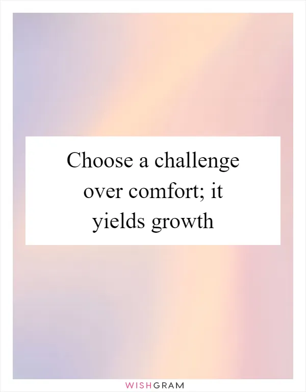 Choose a challenge over comfort; it yields growth