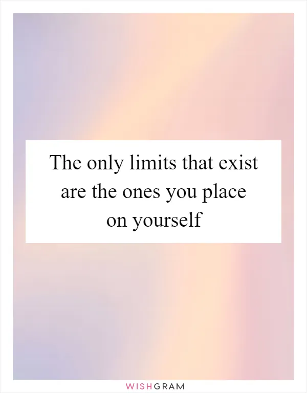 The only limits that exist are the ones you place on yourself