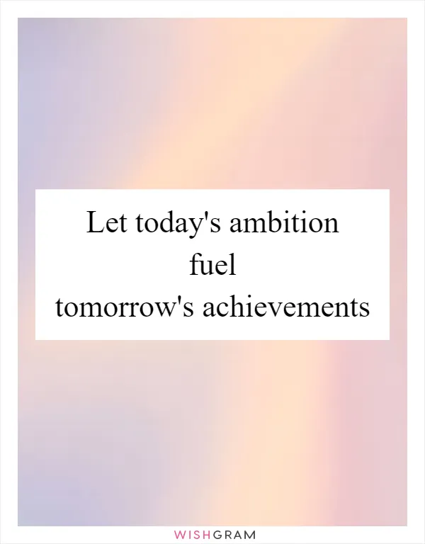 Let today's ambition fuel tomorrow's achievements