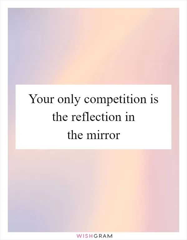Your only competition is the reflection in the mirror