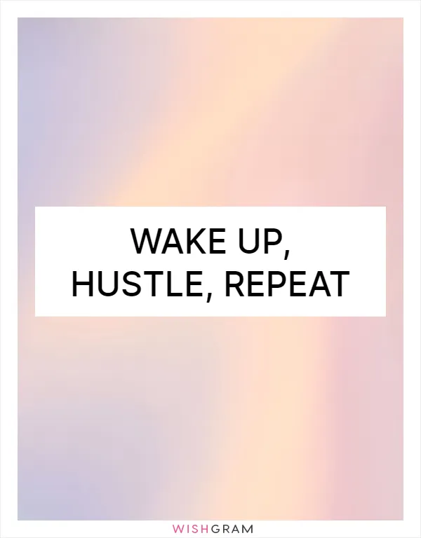 Wake up, hustle, repeat