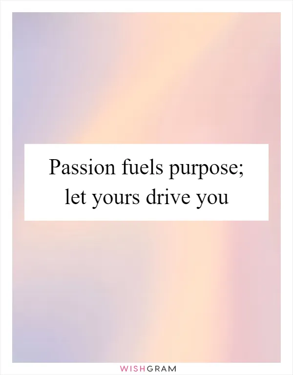 Passion fuels purpose; let yours drive you