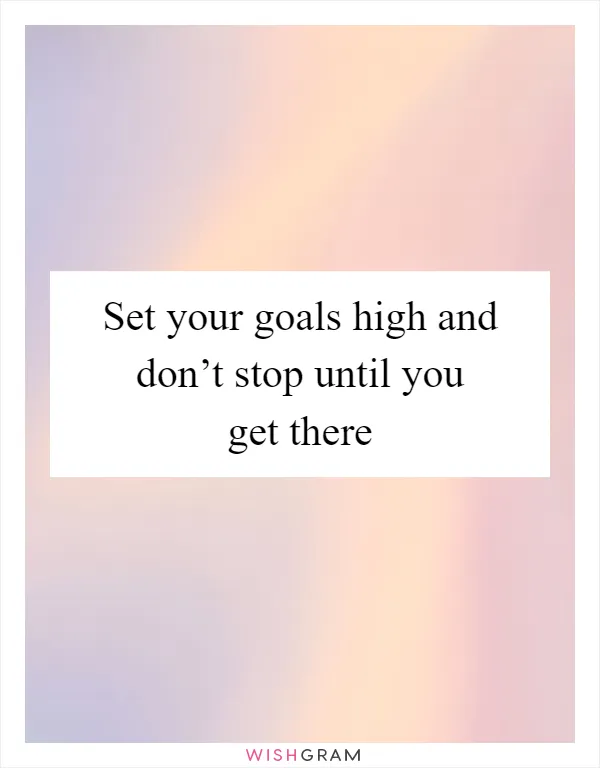 Set your goals high and don’t stop until you get there