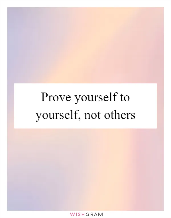 Prove yourself to yourself, not others