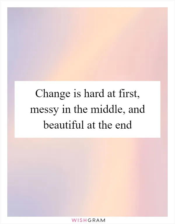 Change is hard at first, messy in the middle, and beautiful at the end