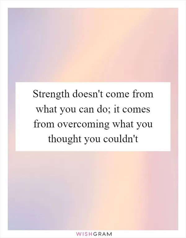 Strength doesn't come from what you can do; it comes from overcoming what you thought you couldn't