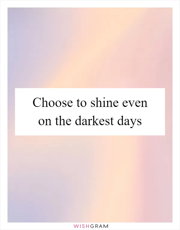 Choose to shine even on the darkest days