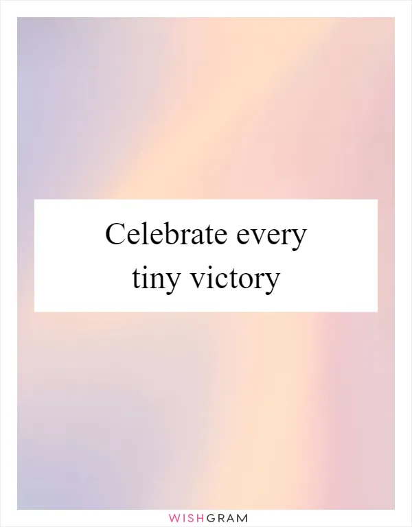 Celebrate every tiny victory