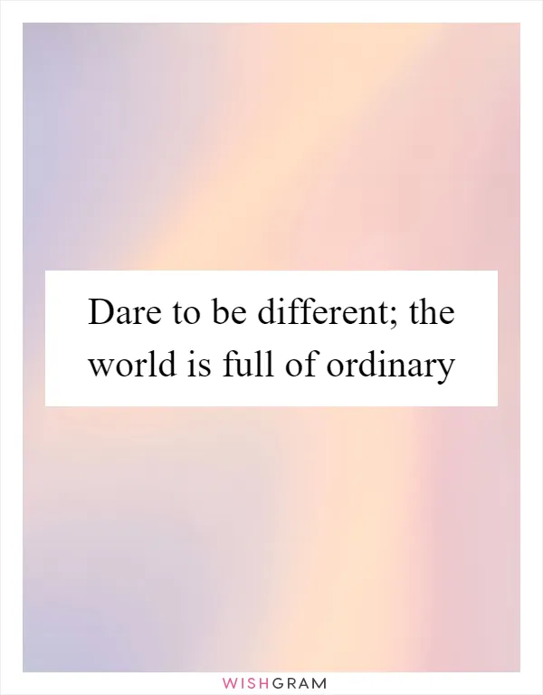Dare to be different; the world is full of ordinary