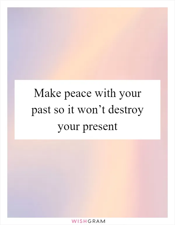 Make peace with your past so it won’t destroy your present