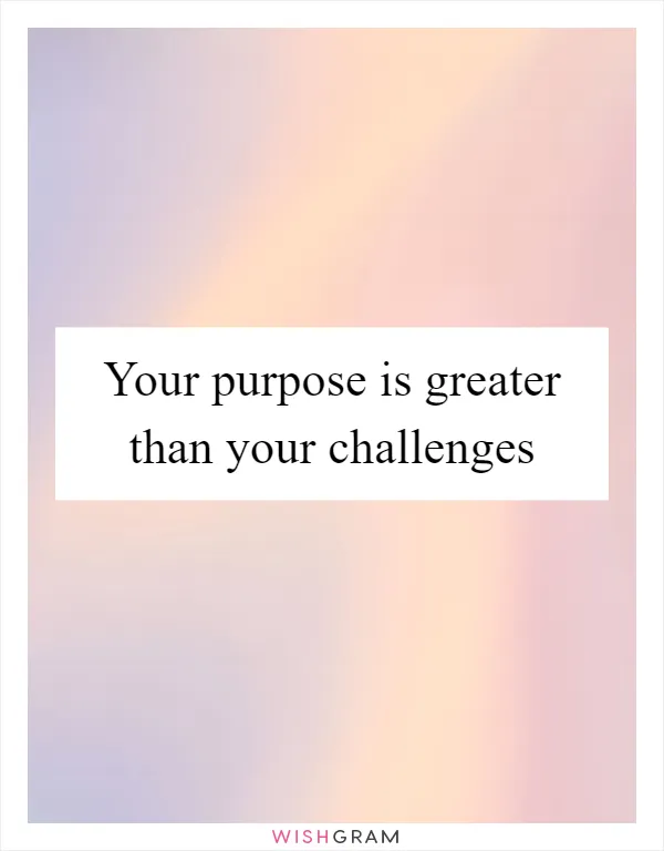 Your purpose is greater than your challenges
