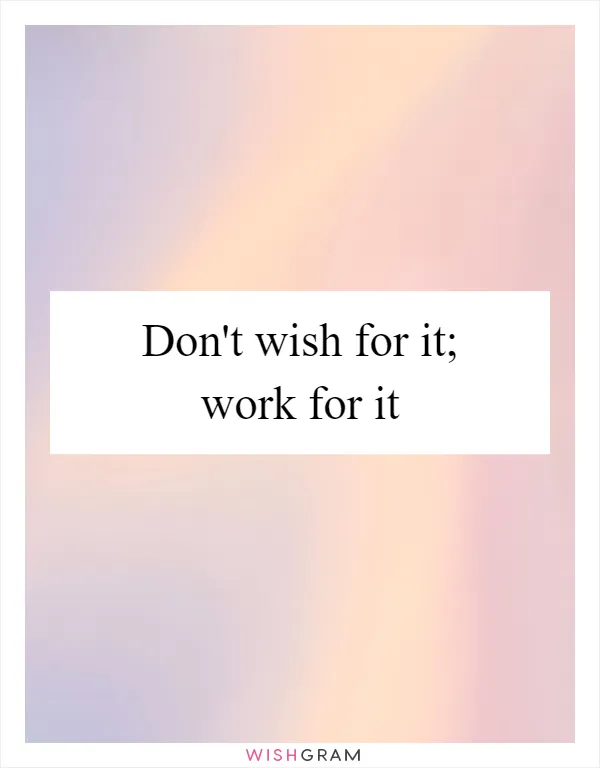 Don't wish for it; work for it