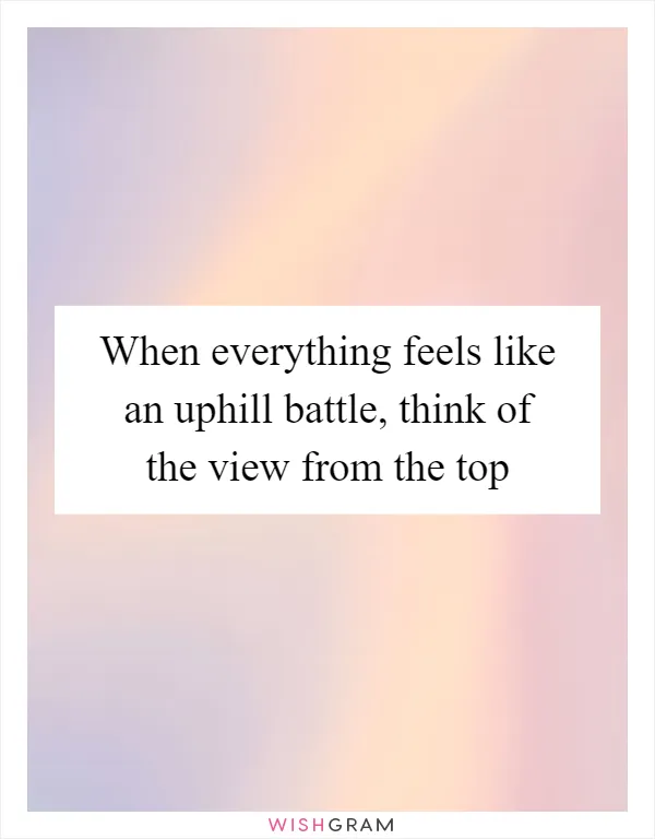 When everything feels like an uphill battle, think of the view from the top
