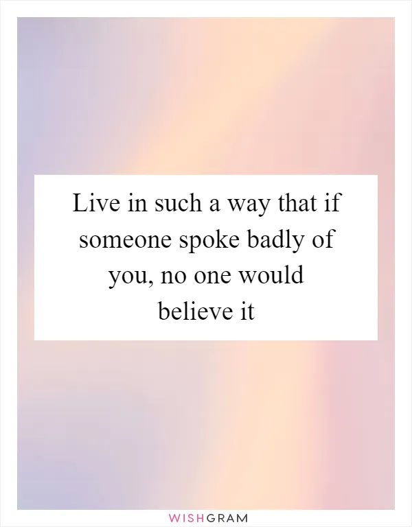 Live in such a way that if someone spoke badly of you, no one would believe it