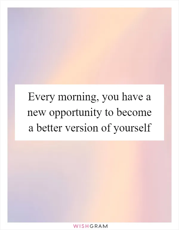 Every morning, you have a new opportunity to become a better version of yourself