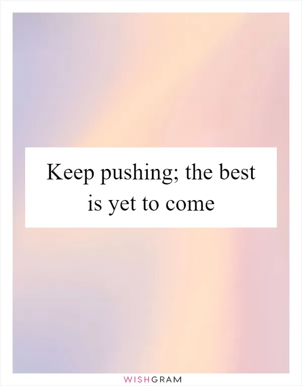 Keep pushing; the best is yet to come