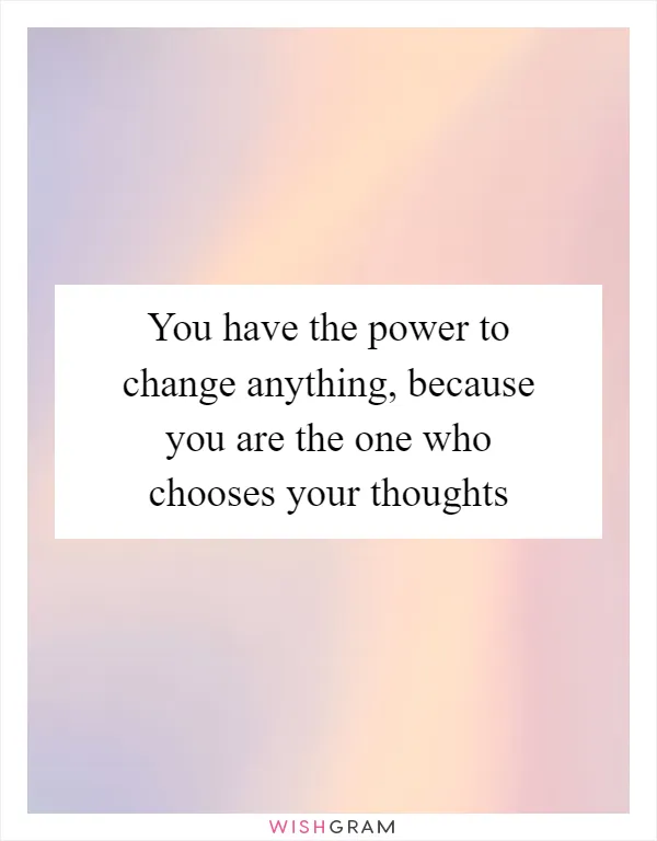 You have the power to change anything, because you are the one who chooses your thoughts