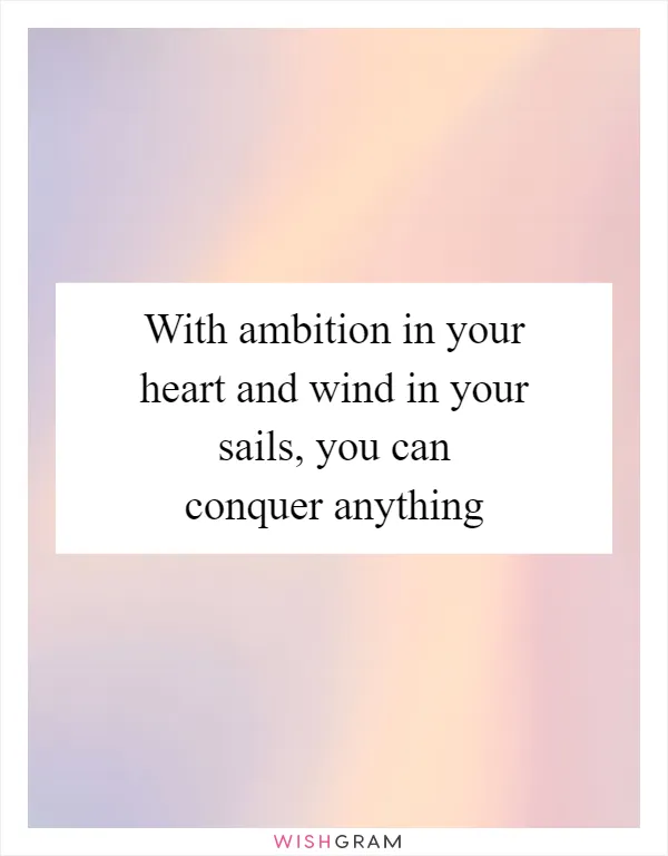 With ambition in your heart and wind in your sails, you can conquer anything