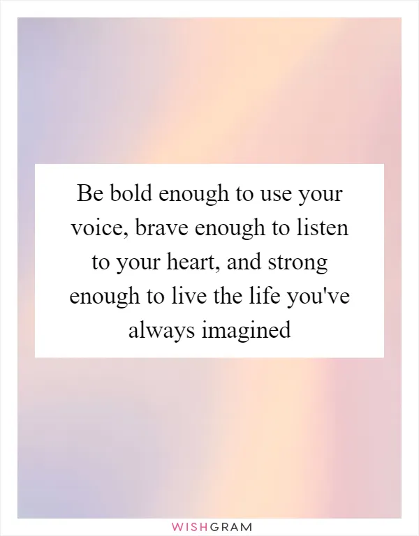 Be bold enough to use your voice, brave enough to listen to your heart, and strong enough to live the life you've always imagined