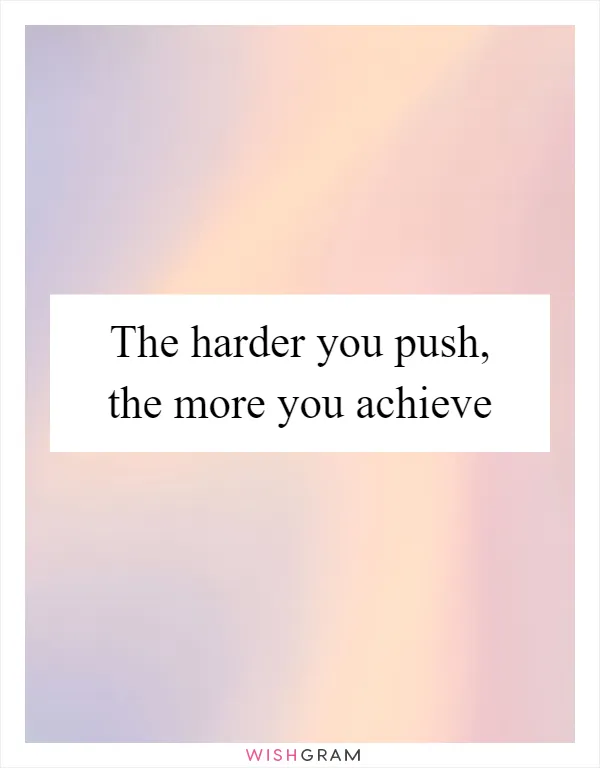 The harder you push, the more you achieve