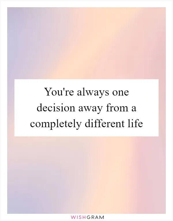 You're always one decision away from a completely different life