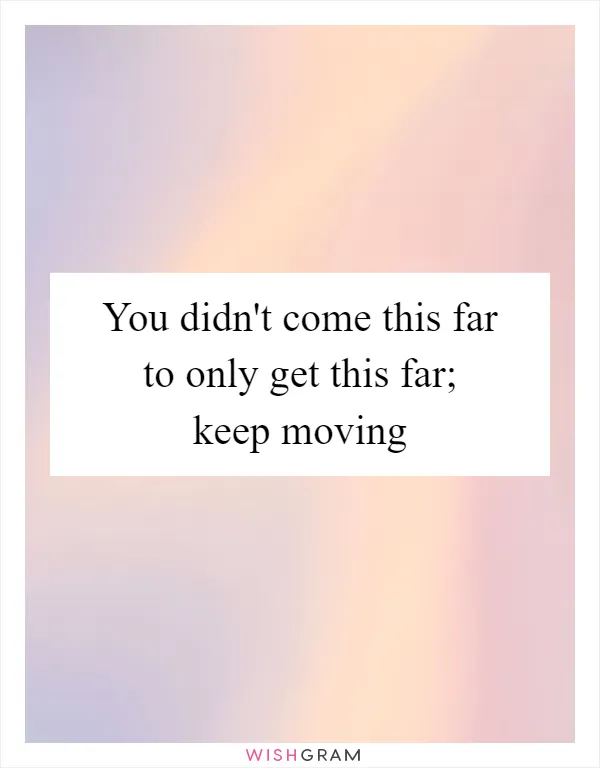 You didn't come this far to only get this far; keep moving