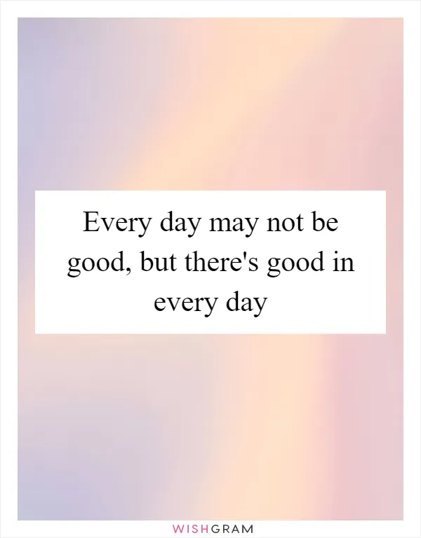 Every day may not be good, but there's good in every day