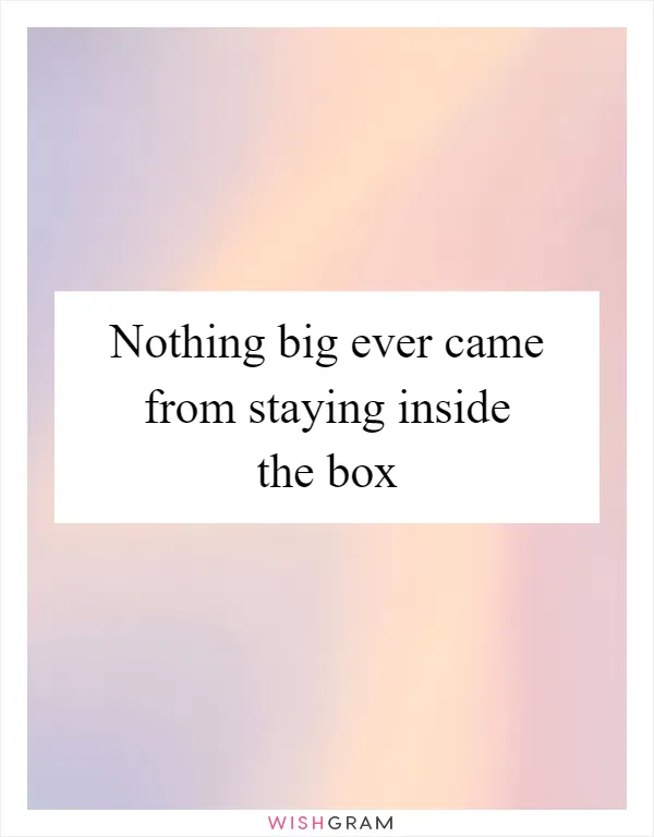 Nothing big ever came from staying inside the box