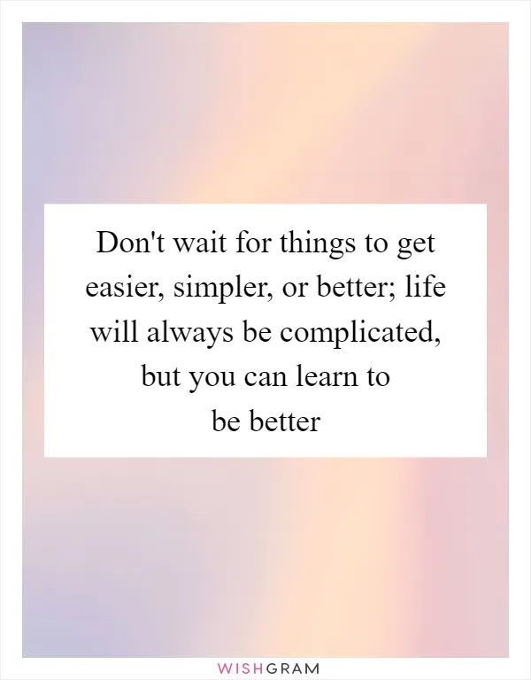 Don't wait for things to get easier, simpler, or better; life will always be complicated, but you can learn to be better