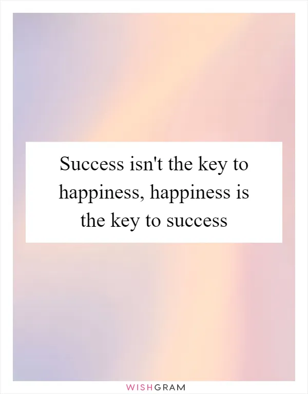 Success isn't the key to happiness, happiness is the key to success