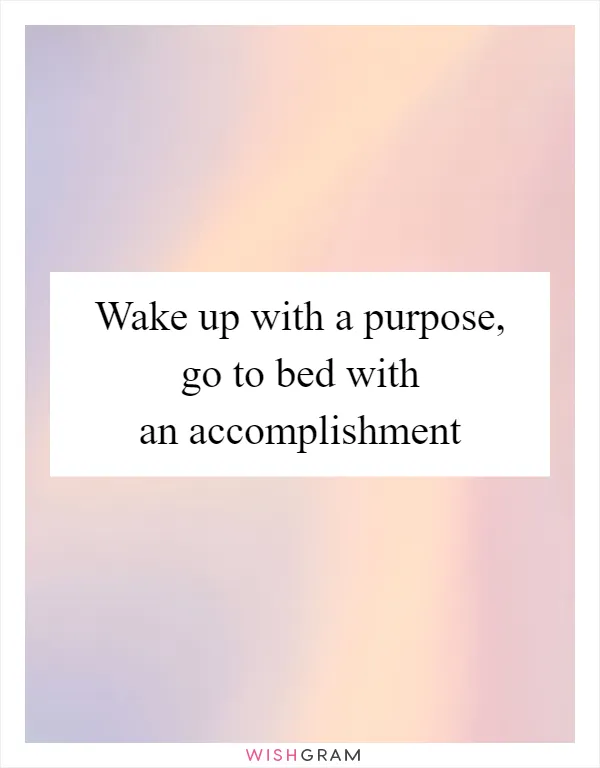 Wake up with a purpose, go to bed with an accomplishment