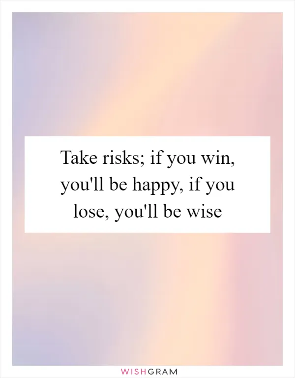 Take risks; if you win, you'll be happy, if you lose, you'll be wise