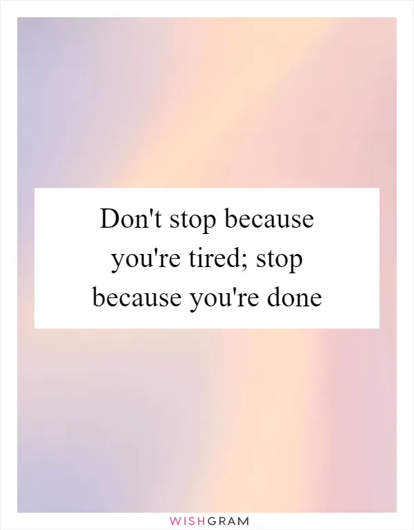 Don't stop because you're tired; stop because you're done