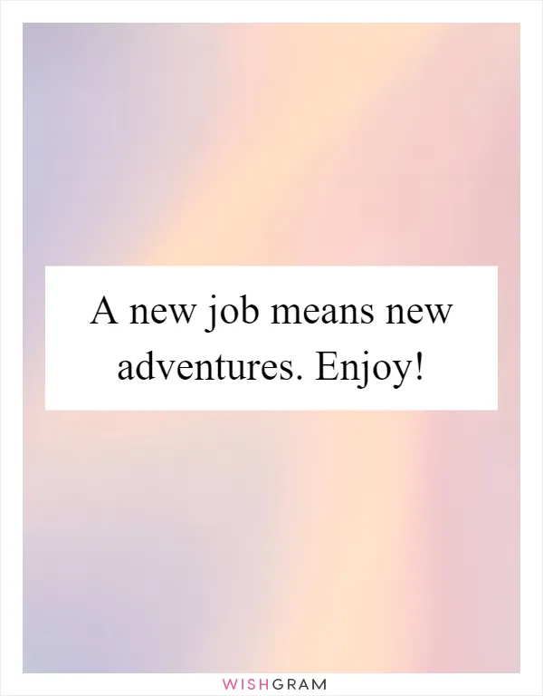 A new job means new adventures. Enjoy!