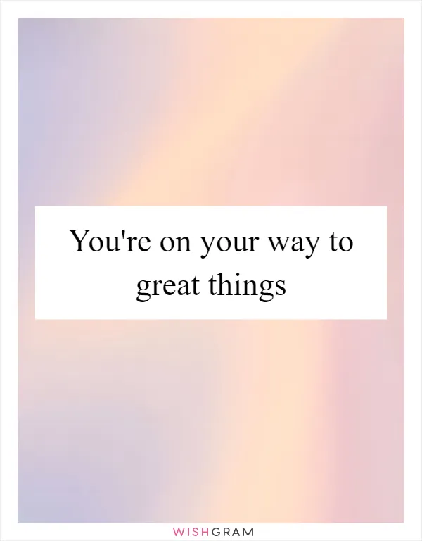 You're on your way to great things
